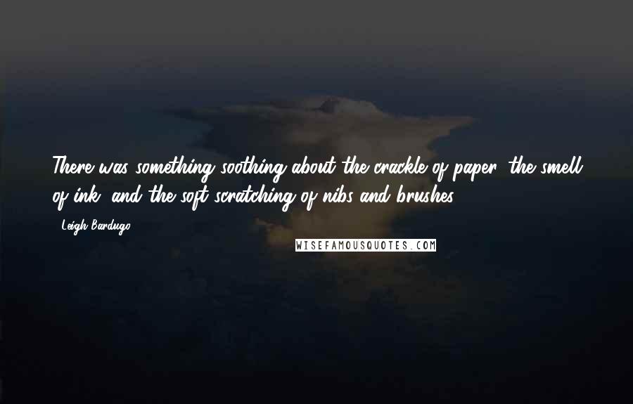 Leigh Bardugo Quotes: There was something soothing about the crackle of paper, the smell of ink, and the soft scratching of nibs and brushes.