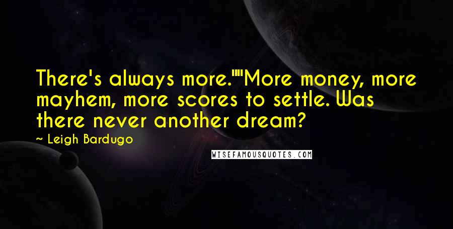 Leigh Bardugo Quotes: There's always more.""More money, more mayhem, more scores to settle. Was there never another dream?