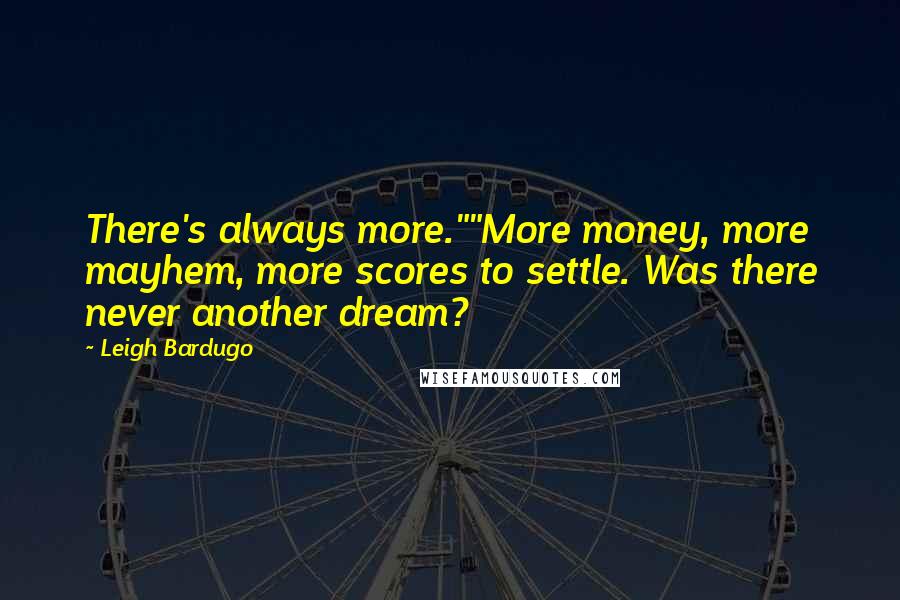 Leigh Bardugo Quotes: There's always more.""More money, more mayhem, more scores to settle. Was there never another dream?