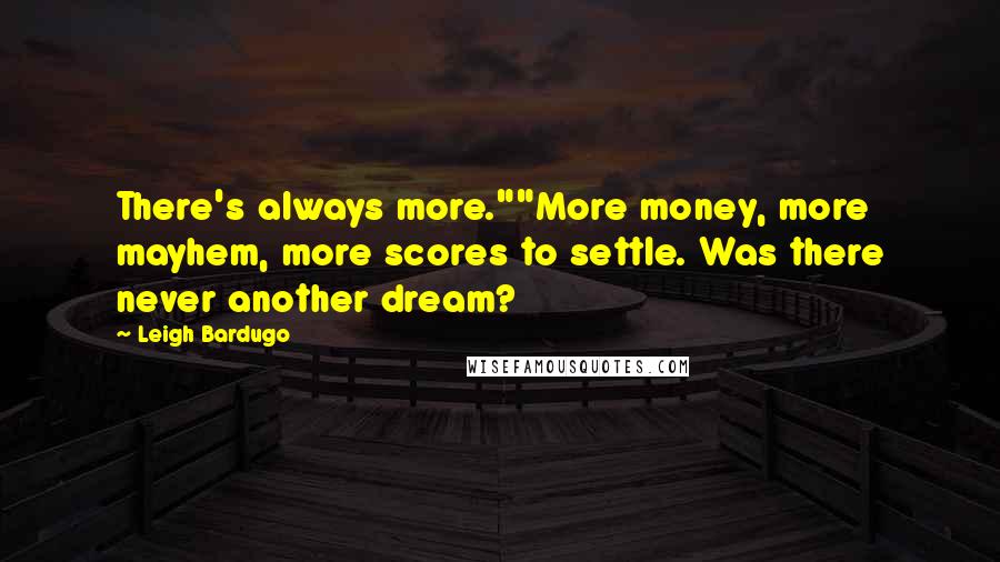 Leigh Bardugo Quotes: There's always more.""More money, more mayhem, more scores to settle. Was there never another dream?