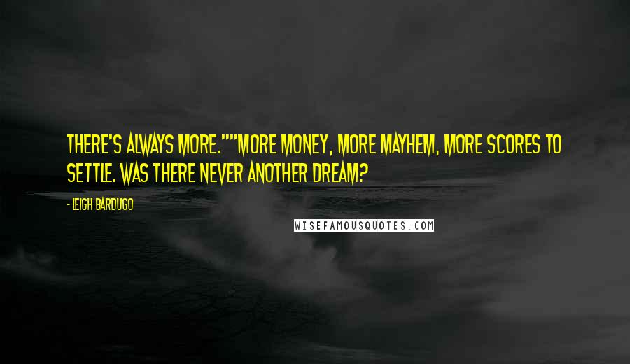 Leigh Bardugo Quotes: There's always more.""More money, more mayhem, more scores to settle. Was there never another dream?