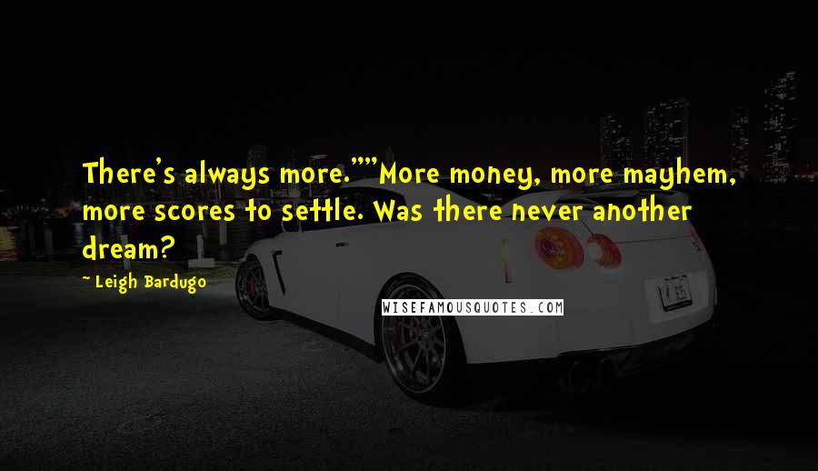 Leigh Bardugo Quotes: There's always more.""More money, more mayhem, more scores to settle. Was there never another dream?