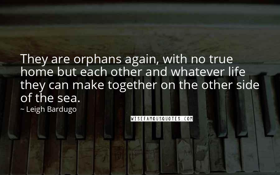 Leigh Bardugo Quotes: They are orphans again, with no true home but each other and whatever life they can make together on the other side of the sea.