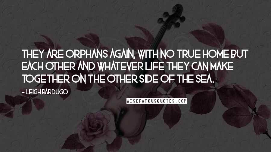 Leigh Bardugo Quotes: They are orphans again, with no true home but each other and whatever life they can make together on the other side of the sea.