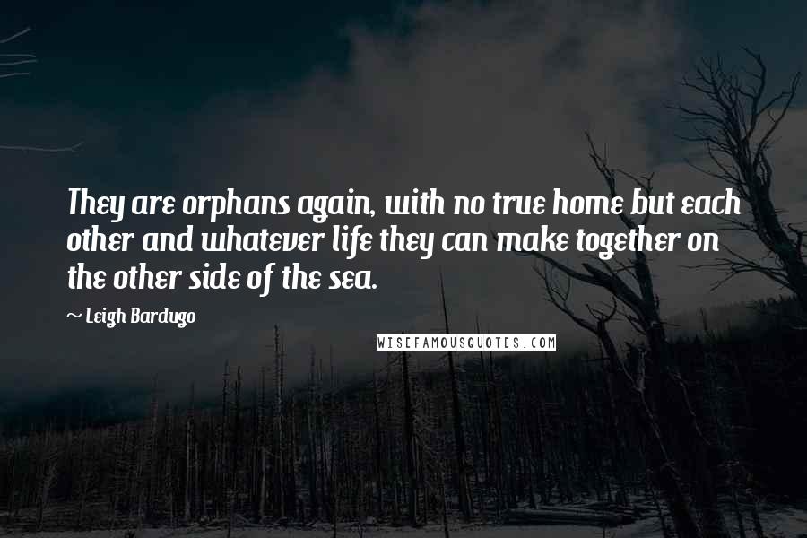 Leigh Bardugo Quotes: They are orphans again, with no true home but each other and whatever life they can make together on the other side of the sea.