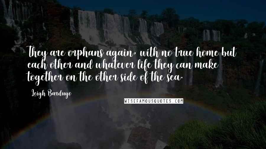 Leigh Bardugo Quotes: They are orphans again, with no true home but each other and whatever life they can make together on the other side of the sea.