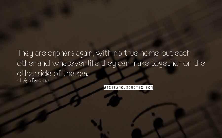 Leigh Bardugo Quotes: They are orphans again, with no true home but each other and whatever life they can make together on the other side of the sea.