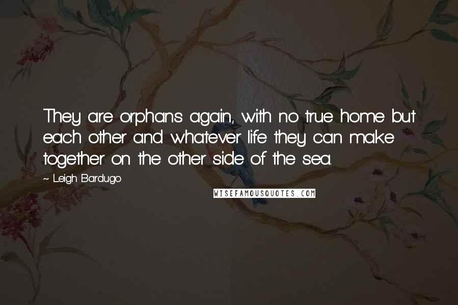 Leigh Bardugo Quotes: They are orphans again, with no true home but each other and whatever life they can make together on the other side of the sea.