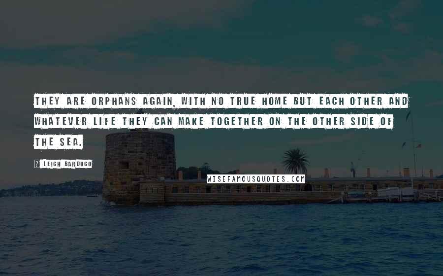 Leigh Bardugo Quotes: They are orphans again, with no true home but each other and whatever life they can make together on the other side of the sea.