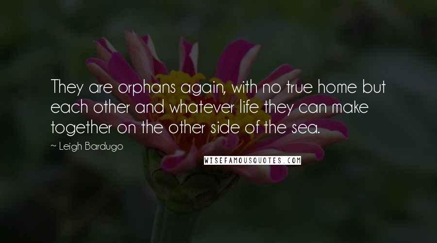 Leigh Bardugo Quotes: They are orphans again, with no true home but each other and whatever life they can make together on the other side of the sea.