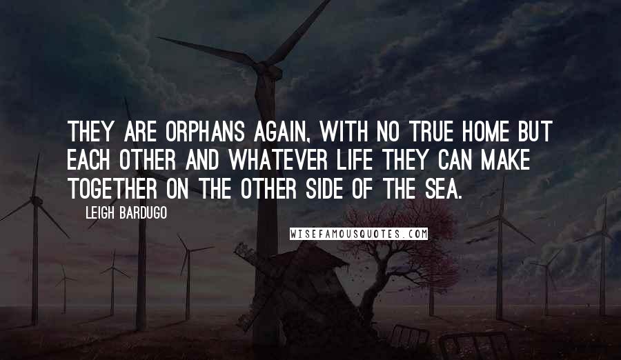 Leigh Bardugo Quotes: They are orphans again, with no true home but each other and whatever life they can make together on the other side of the sea.