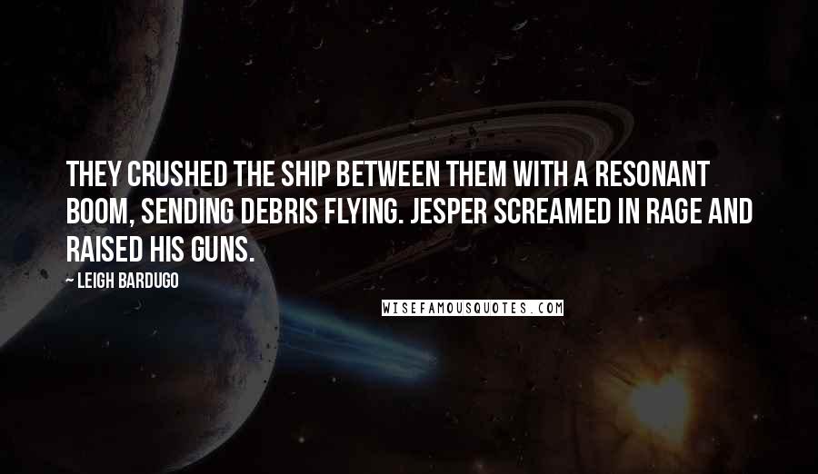 Leigh Bardugo Quotes: They crushed the ship between them with a resonant boom, sending debris flying. Jesper screamed in rage and raised his guns.