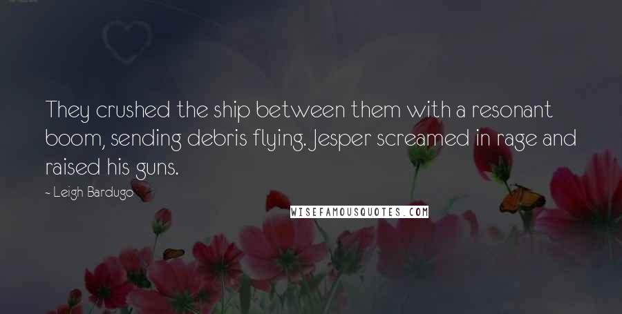 Leigh Bardugo Quotes: They crushed the ship between them with a resonant boom, sending debris flying. Jesper screamed in rage and raised his guns.