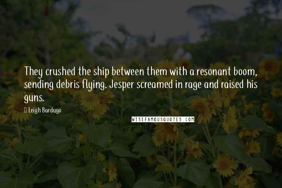 Leigh Bardugo Quotes: They crushed the ship between them with a resonant boom, sending debris flying. Jesper screamed in rage and raised his guns.