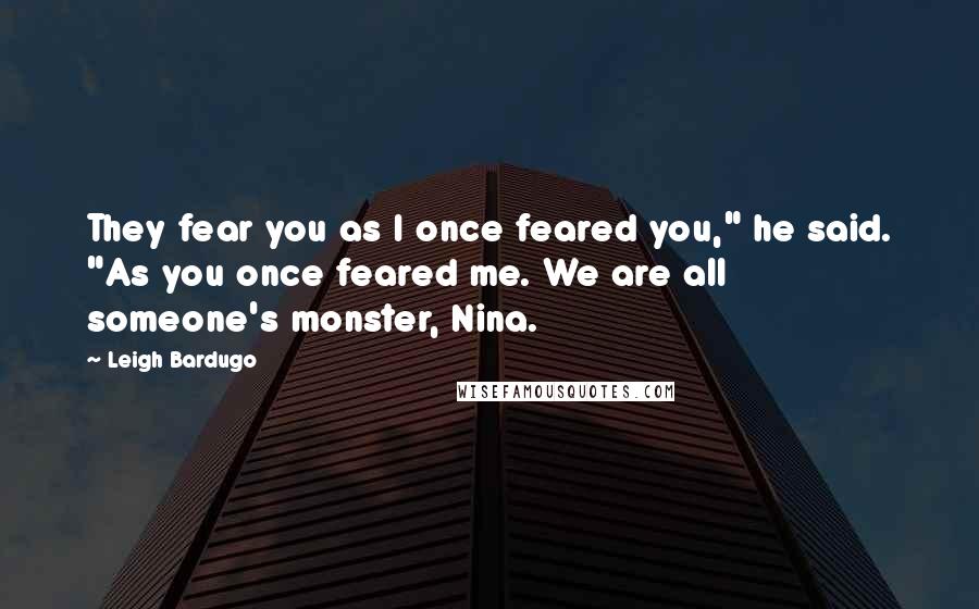 Leigh Bardugo Quotes: They fear you as I once feared you," he said. "As you once feared me. We are all someone's monster, Nina.