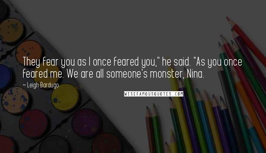 Leigh Bardugo Quotes: They fear you as I once feared you," he said. "As you once feared me. We are all someone's monster, Nina.