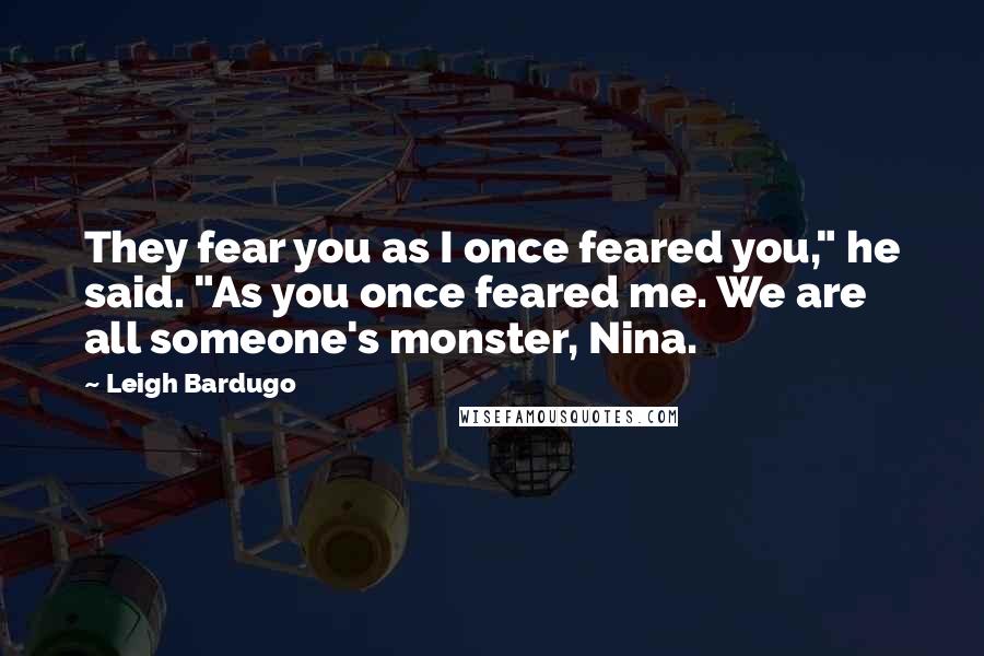 Leigh Bardugo Quotes: They fear you as I once feared you," he said. "As you once feared me. We are all someone's monster, Nina.