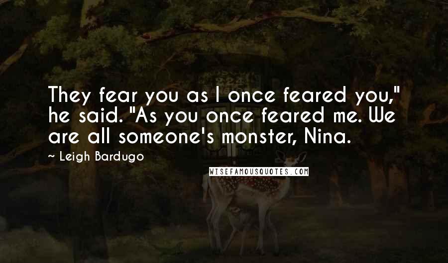 Leigh Bardugo Quotes: They fear you as I once feared you," he said. "As you once feared me. We are all someone's monster, Nina.