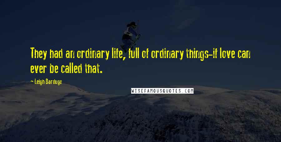 Leigh Bardugo Quotes: They had an ordinary life, full of ordinary things-if love can ever be called that.