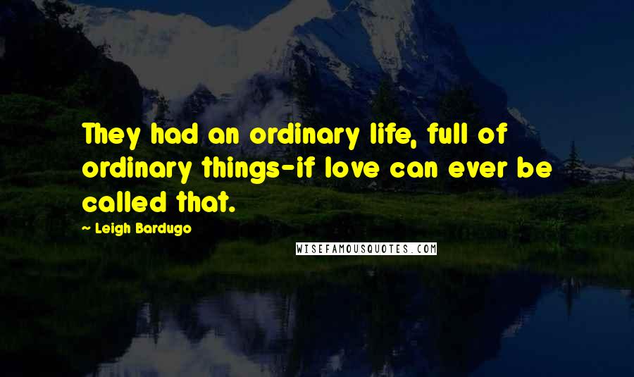 Leigh Bardugo Quotes: They had an ordinary life, full of ordinary things-if love can ever be called that.