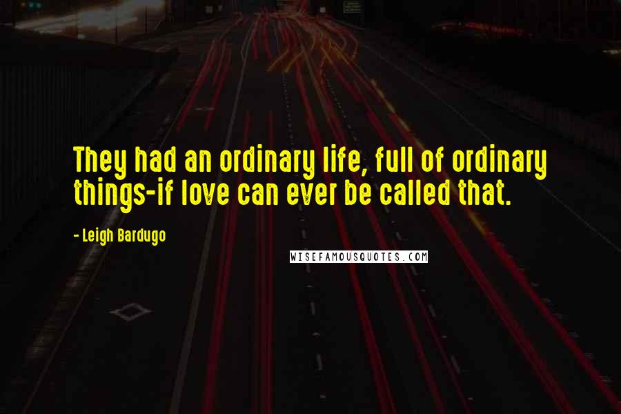 Leigh Bardugo Quotes: They had an ordinary life, full of ordinary things-if love can ever be called that.