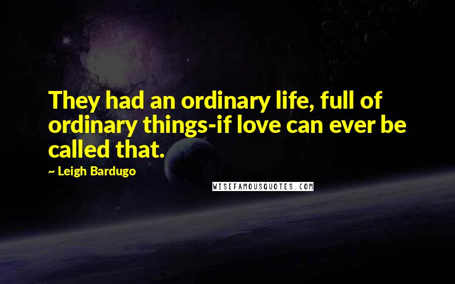 Leigh Bardugo Quotes: They had an ordinary life, full of ordinary things-if love can ever be called that.