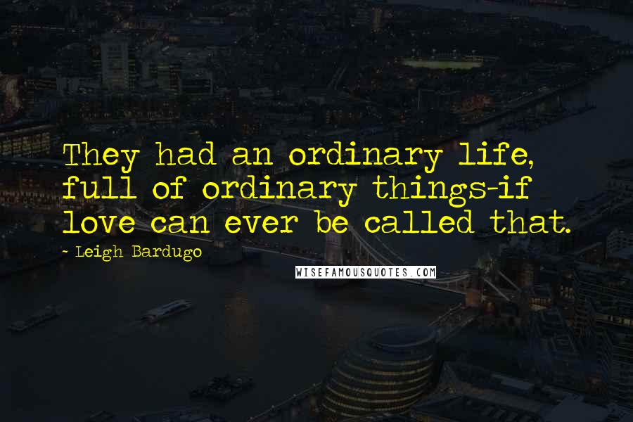 Leigh Bardugo Quotes: They had an ordinary life, full of ordinary things-if love can ever be called that.