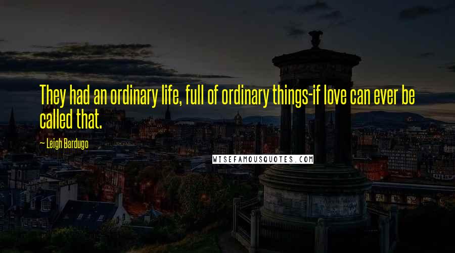 Leigh Bardugo Quotes: They had an ordinary life, full of ordinary things-if love can ever be called that.