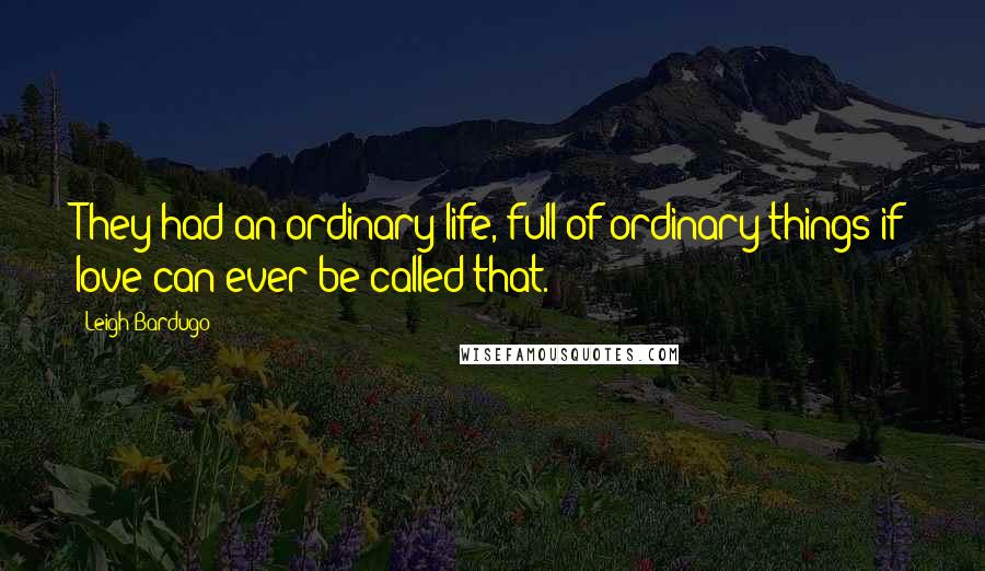 Leigh Bardugo Quotes: They had an ordinary life, full of ordinary things-if love can ever be called that.