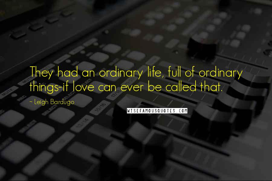 Leigh Bardugo Quotes: They had an ordinary life, full of ordinary things-if love can ever be called that.