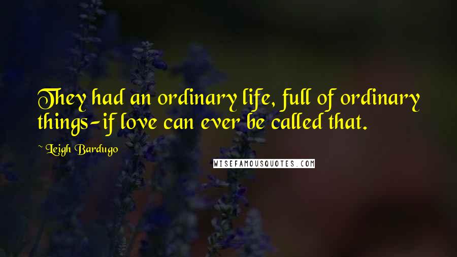 Leigh Bardugo Quotes: They had an ordinary life, full of ordinary things-if love can ever be called that.