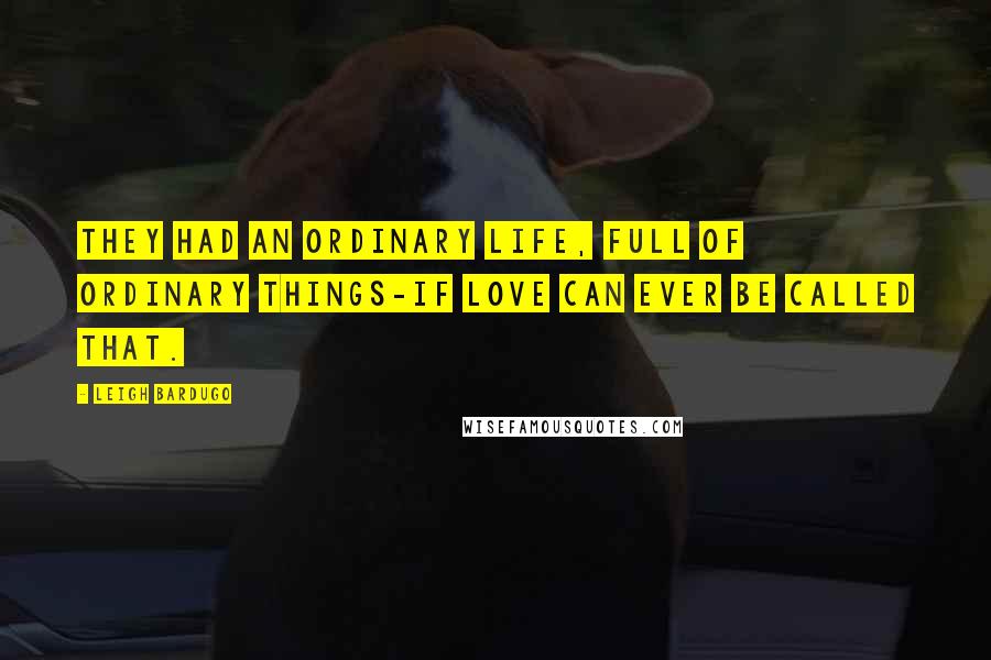 Leigh Bardugo Quotes: They had an ordinary life, full of ordinary things-if love can ever be called that.