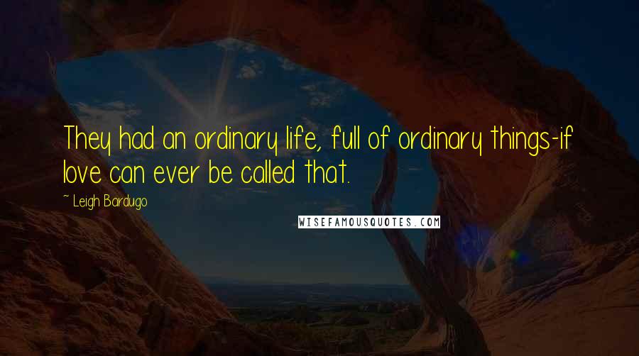 Leigh Bardugo Quotes: They had an ordinary life, full of ordinary things-if love can ever be called that.