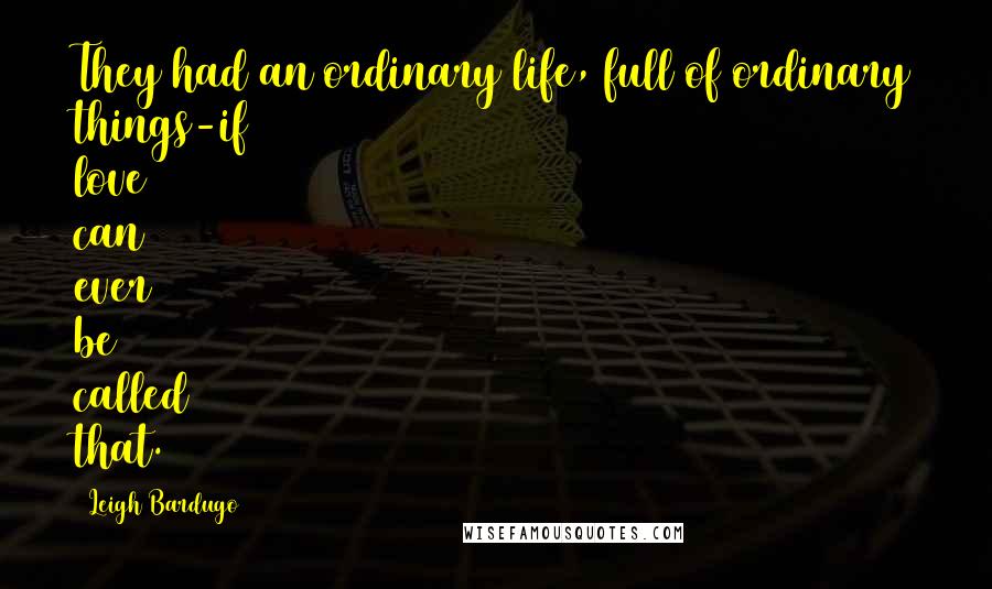 Leigh Bardugo Quotes: They had an ordinary life, full of ordinary things-if love can ever be called that.