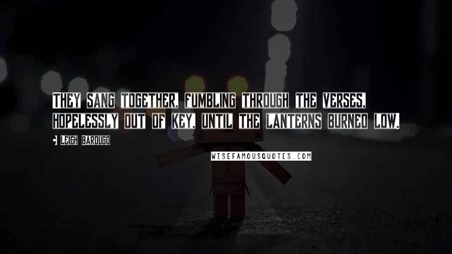 Leigh Bardugo Quotes: They sang together, fumbling through the verses, hopelessly out of key, until the lanterns burned low.