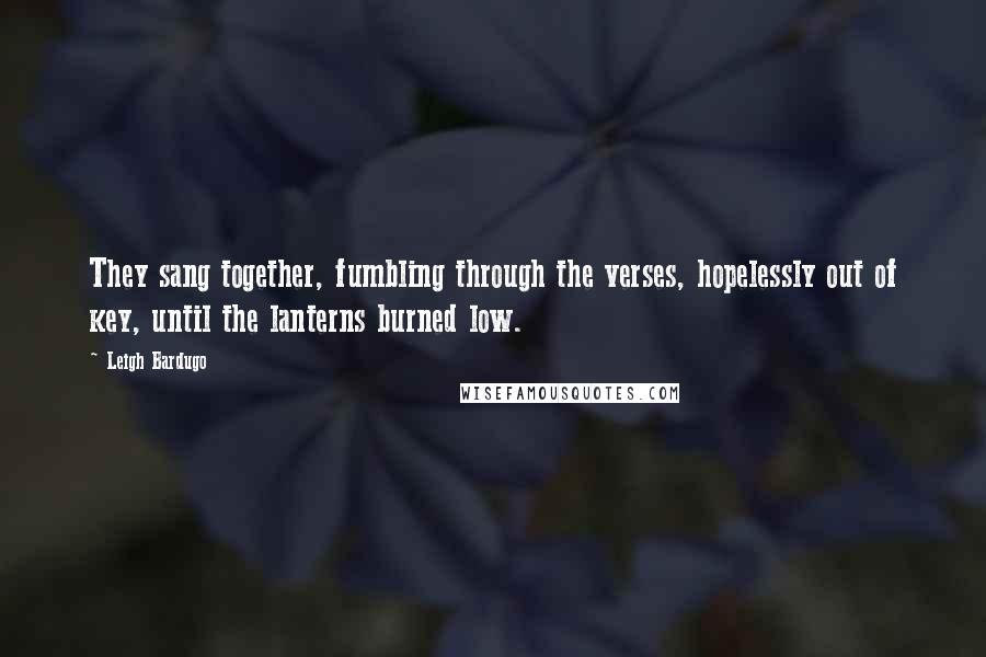 Leigh Bardugo Quotes: They sang together, fumbling through the verses, hopelessly out of key, until the lanterns burned low.