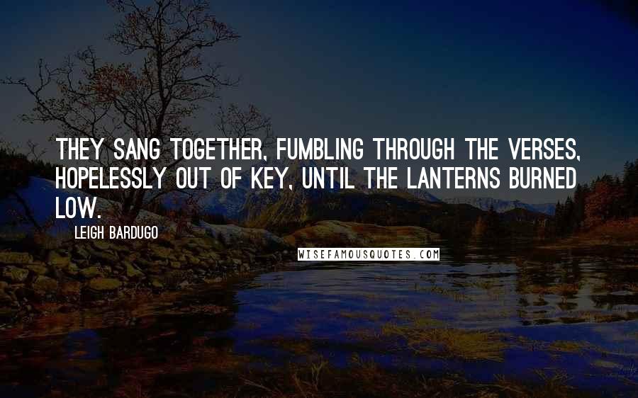 Leigh Bardugo Quotes: They sang together, fumbling through the verses, hopelessly out of key, until the lanterns burned low.