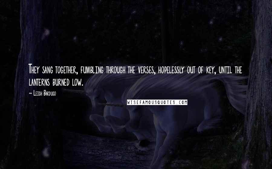 Leigh Bardugo Quotes: They sang together, fumbling through the verses, hopelessly out of key, until the lanterns burned low.