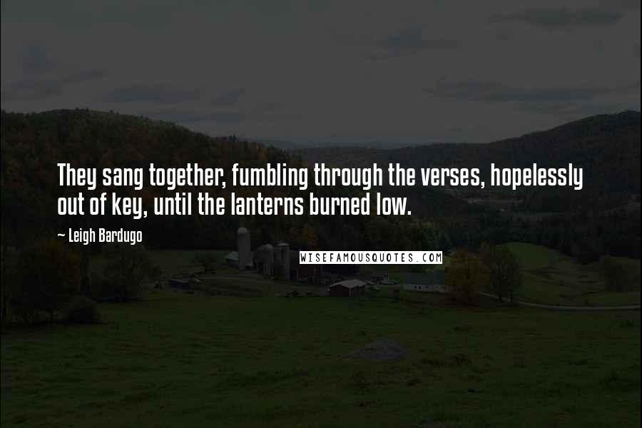 Leigh Bardugo Quotes: They sang together, fumbling through the verses, hopelessly out of key, until the lanterns burned low.