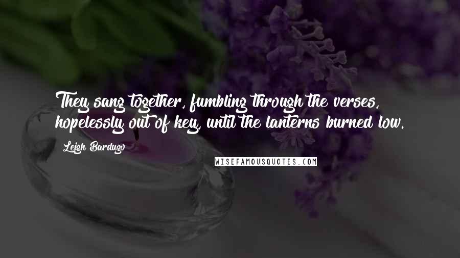 Leigh Bardugo Quotes: They sang together, fumbling through the verses, hopelessly out of key, until the lanterns burned low.