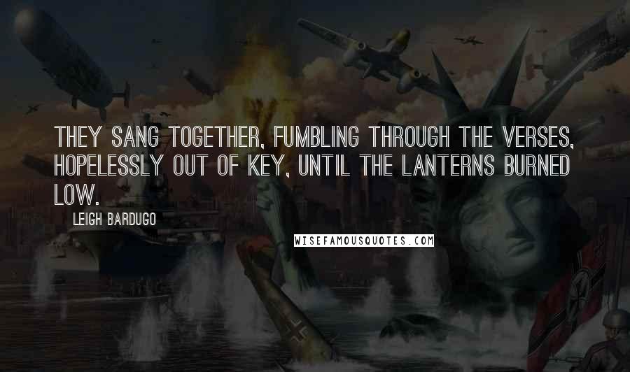 Leigh Bardugo Quotes: They sang together, fumbling through the verses, hopelessly out of key, until the lanterns burned low.