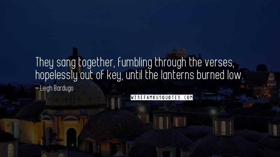 Leigh Bardugo Quotes: They sang together, fumbling through the verses, hopelessly out of key, until the lanterns burned low.