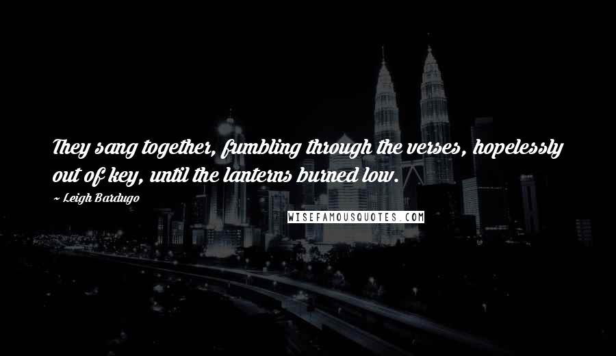 Leigh Bardugo Quotes: They sang together, fumbling through the verses, hopelessly out of key, until the lanterns burned low.