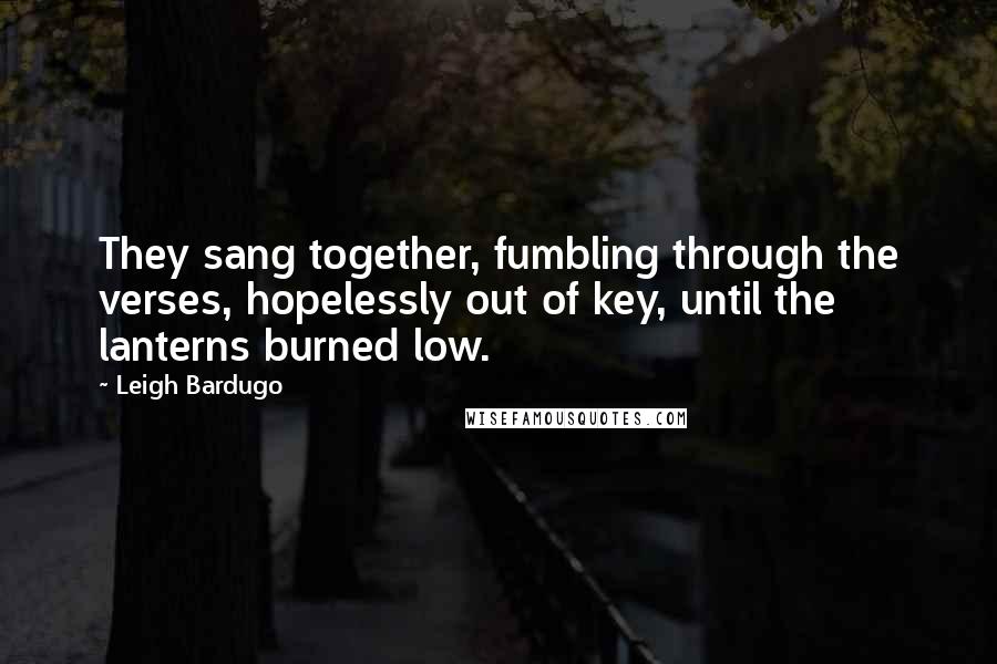 Leigh Bardugo Quotes: They sang together, fumbling through the verses, hopelessly out of key, until the lanterns burned low.