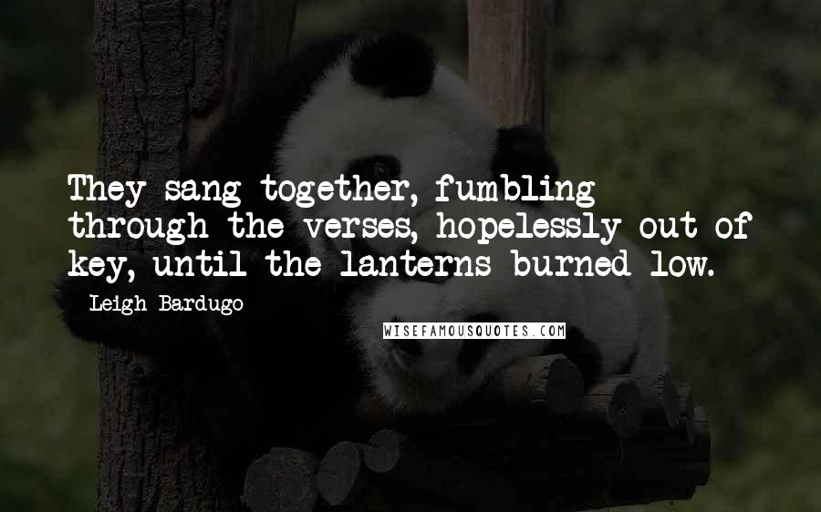 Leigh Bardugo Quotes: They sang together, fumbling through the verses, hopelessly out of key, until the lanterns burned low.