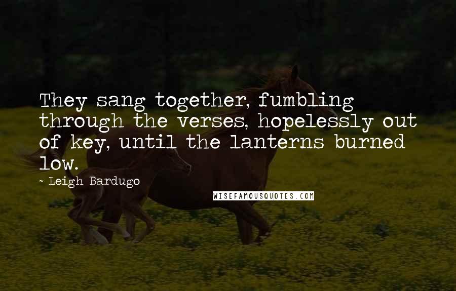 Leigh Bardugo Quotes: They sang together, fumbling through the verses, hopelessly out of key, until the lanterns burned low.