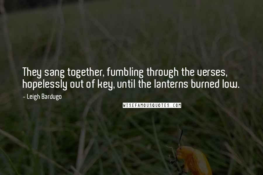 Leigh Bardugo Quotes: They sang together, fumbling through the verses, hopelessly out of key, until the lanterns burned low.