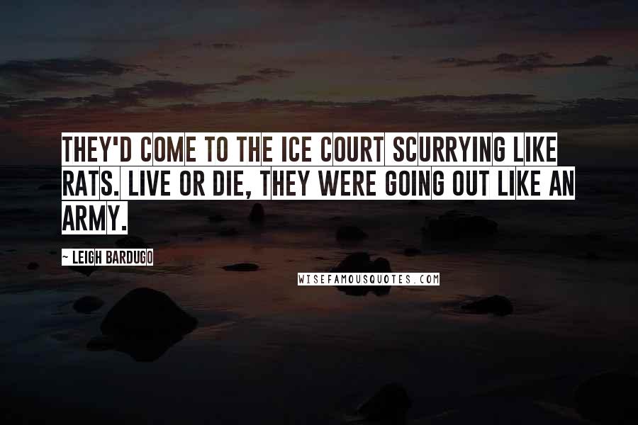 Leigh Bardugo Quotes: They'd come to the Ice Court scurrying like rats. Live or die, they were going out like an army.