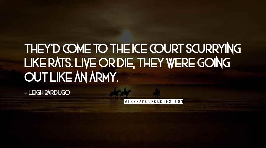 Leigh Bardugo Quotes: They'd come to the Ice Court scurrying like rats. Live or die, they were going out like an army.