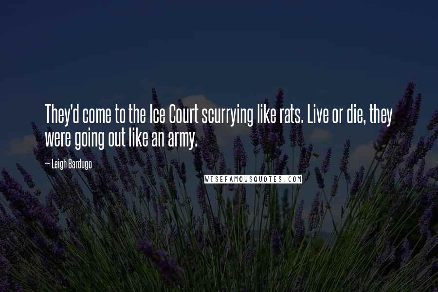 Leigh Bardugo Quotes: They'd come to the Ice Court scurrying like rats. Live or die, they were going out like an army.